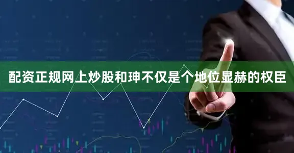 配资正规网上炒股和珅不仅是个地位显赫的权臣