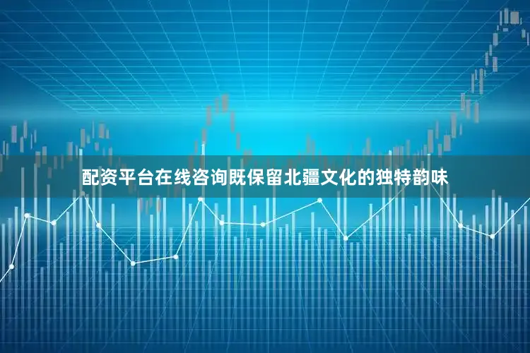 配资平台在线咨询既保留北疆文化的独特韵味