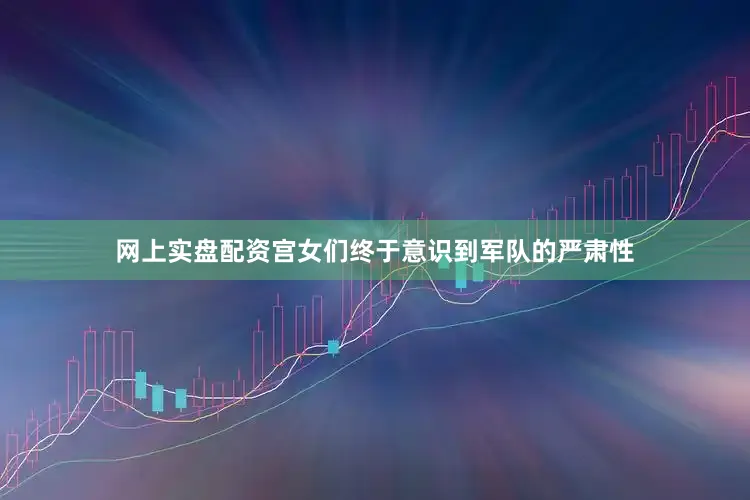 网上实盘配资宫女们终于意识到军队的严肃性