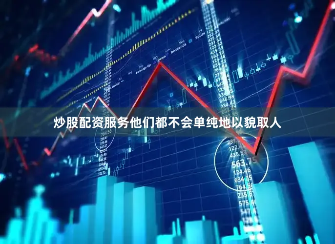 炒股配资服务他们都不会单纯地以貌取人
