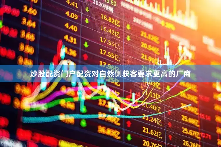 炒股配资门户配资对自然侧获客要求更高的厂商