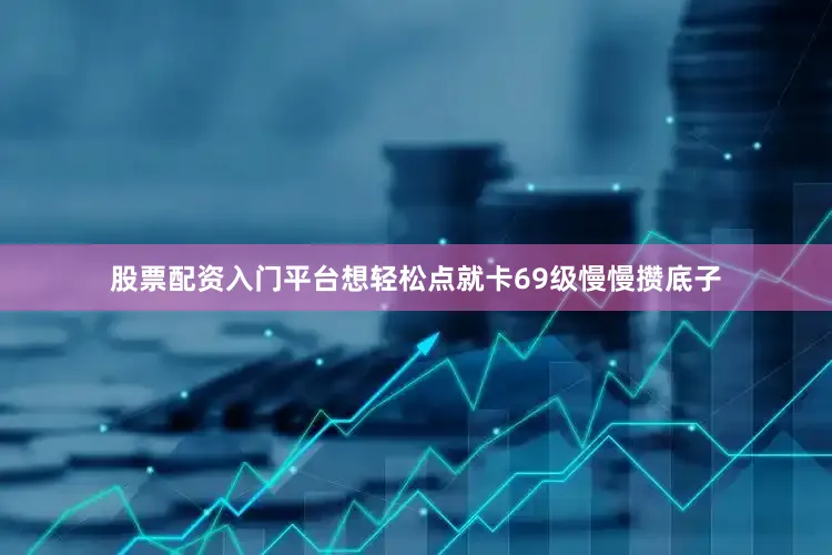股票配资入门平台想轻松点就卡69级慢慢攒底子