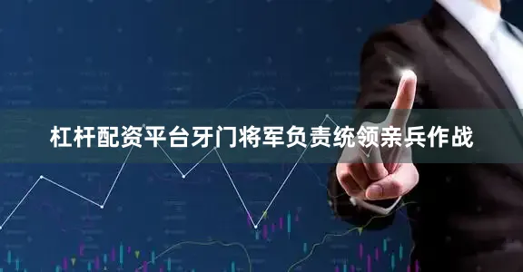 杠杆配资平台牙门将军负责统领亲兵作战