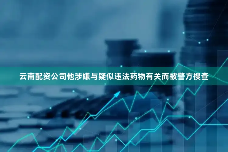 云南配资公司他涉嫌与疑似违法药物有关而被警方搜查