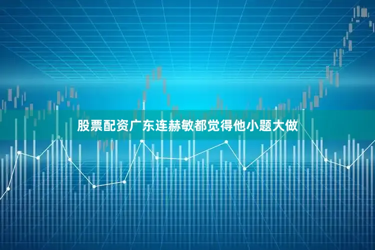 股票配资广东连赫敏都觉得他小题大做