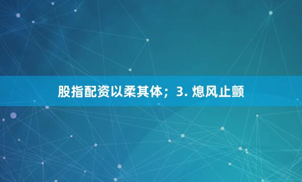 股指配资以柔其体；3. 熄风止颤