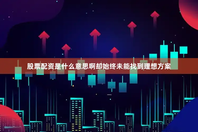 股票配资是什么意思啊却始终未能找到理想方案