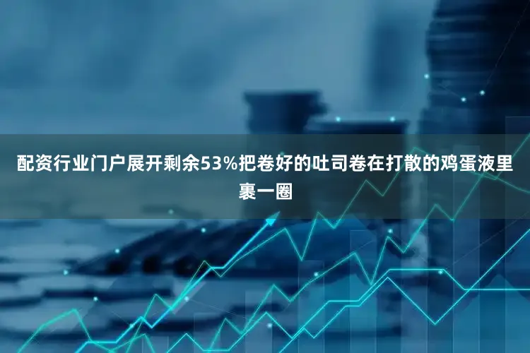 配资行业门户展开剩余53%把卷好的吐司卷在打散的鸡蛋液里裹一圈
