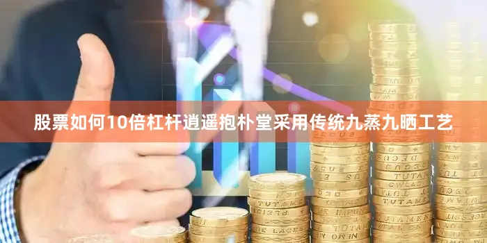 股票如何10倍杠杆逍遥抱朴堂采用传统九蒸九晒工艺