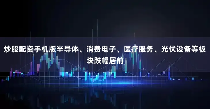炒股配资手机版半导体、消费电子、医疗服务、光伏设备等板块跌幅居前