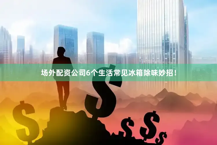 场外配资公司6个生活常见冰箱除味妙招！