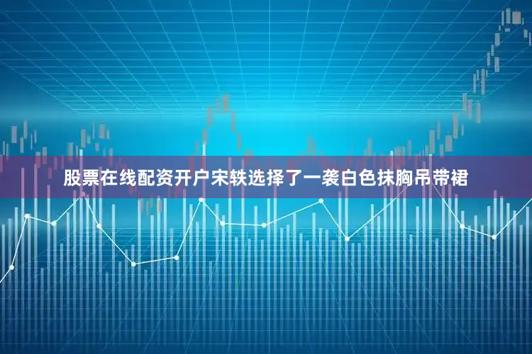 股票在线配资开户宋轶选择了一袭白色抹胸吊带裙