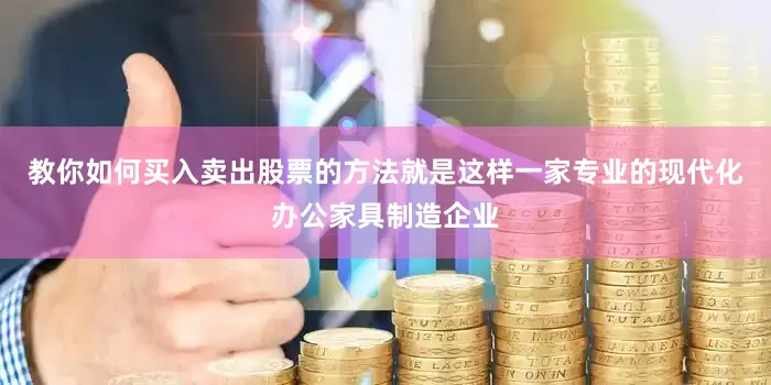 教你如何买入卖出股票的方法就是这样一家专业的现代化办公家具制造企业