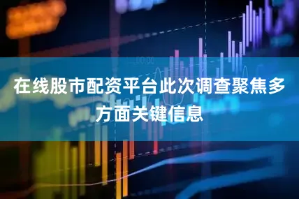 在线股市配资平台此次调查聚焦多方面关键信息