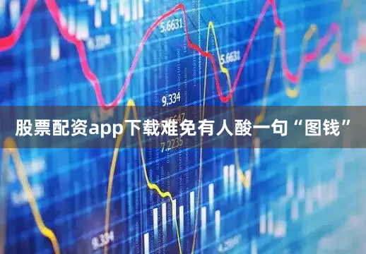 股票配资app下载难免有人酸一句“图钱”