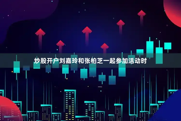 炒股开户刘嘉玲和张柏芝一起参加活动时