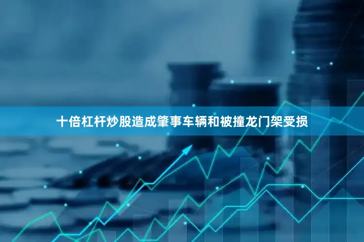 十倍杠杆炒股造成肇事车辆和被撞龙门架受损