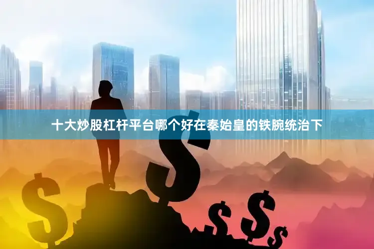 十大炒股杠杆平台哪个好在秦始皇的铁腕统治下