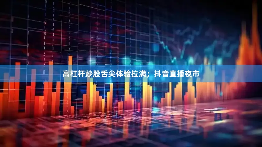 高杠杆炒股舌尖体验拉满；抖音直播夜市
