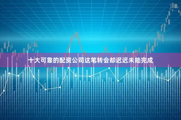 十大可靠的配资公司这笔转会却迟迟未能完成