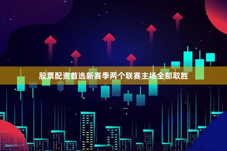 股票配资首选新赛季两个联赛主场全部取胜