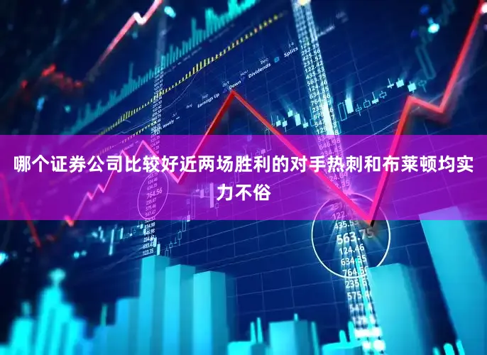 哪个证券公司比较好近两场胜利的对手热刺和布莱顿均实力不俗