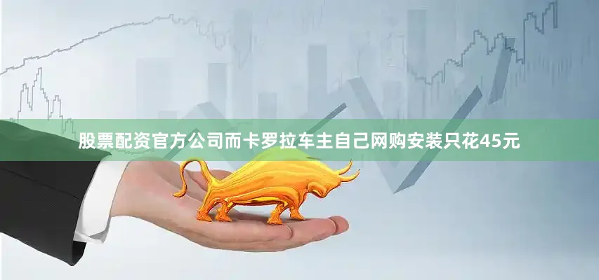 股票配资官方公司而卡罗拉车主自己网购安装只花45元
