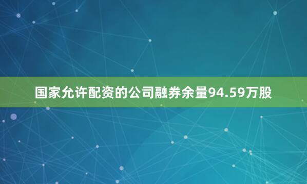 国家允许配资的公司融券余量94.59万股