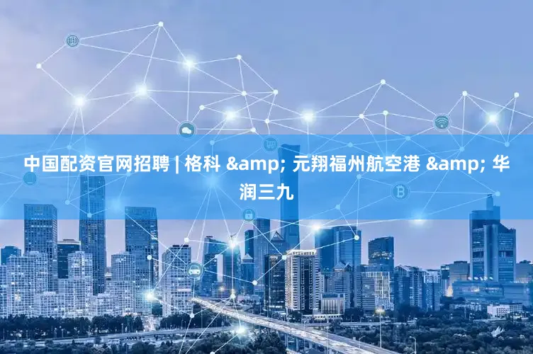 中国配资官网招聘 | 格科 & 元翔福州航空港 & 华润三九