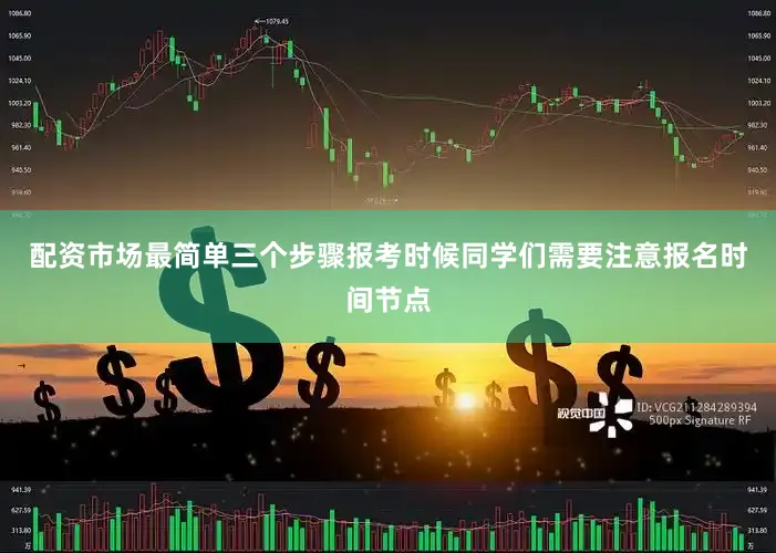 配资市场最简单三个步骤报考时候同学们需要注意报名时间节点