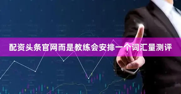 配资头条官网而是教练会安排一个词汇量测评