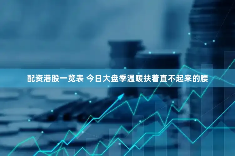 配资港股一览表 今日大盘季温暖扶着直不起来的腰