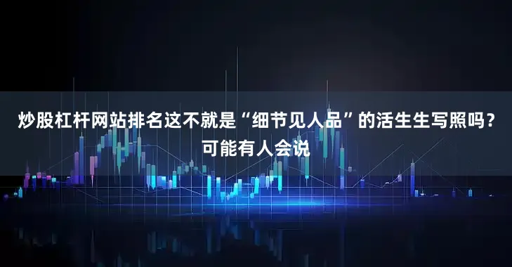 炒股杠杆网站排名这不就是“细节见人品”的活生生写照吗？可能有人会说
