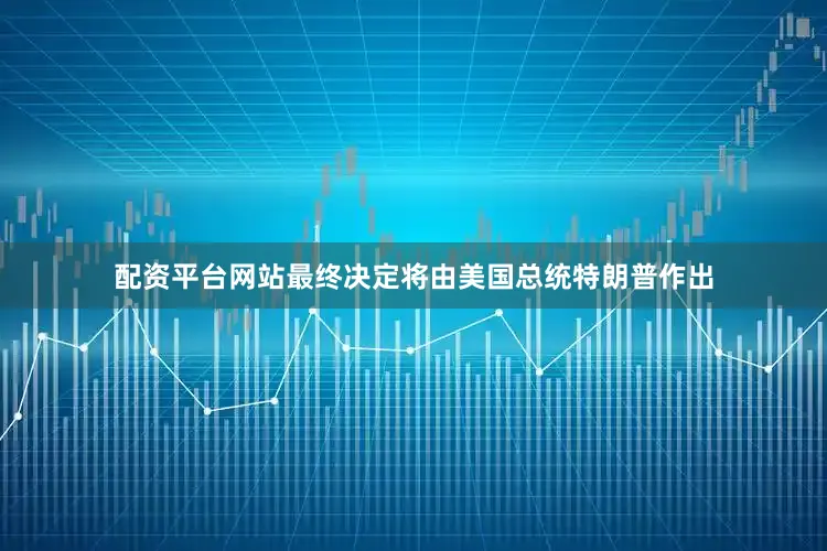 配资平台网站最终决定将由美国总统特朗普作出