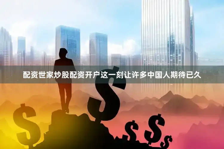 配资世家炒股配资开户这一刻让许多中国人期待已久