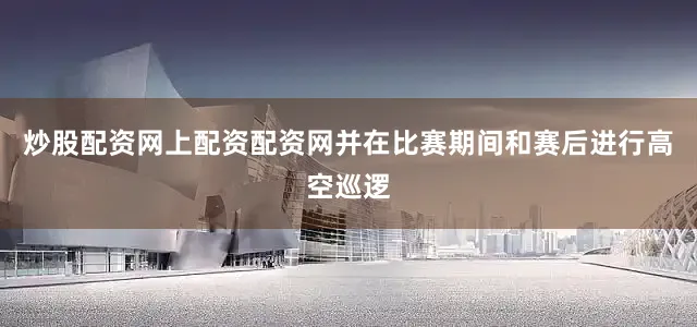 炒股配资网上配资配资网并在比赛期间和赛后进行高空巡逻